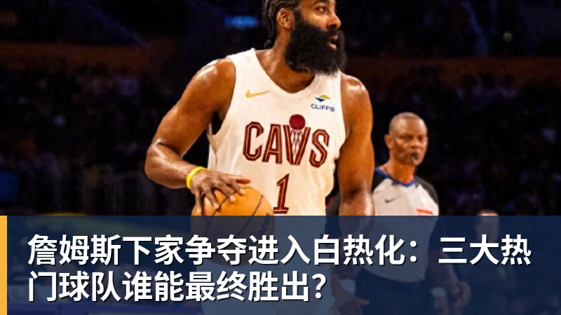 必发官网詹姆斯下家争夺进入白热化：三大热门球队谁能最终胜出？