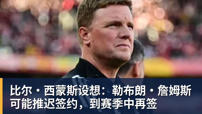 必发官网比尔·西蒙斯设想：勒布朗·詹姆斯可能推迟签约，到赛季中再签