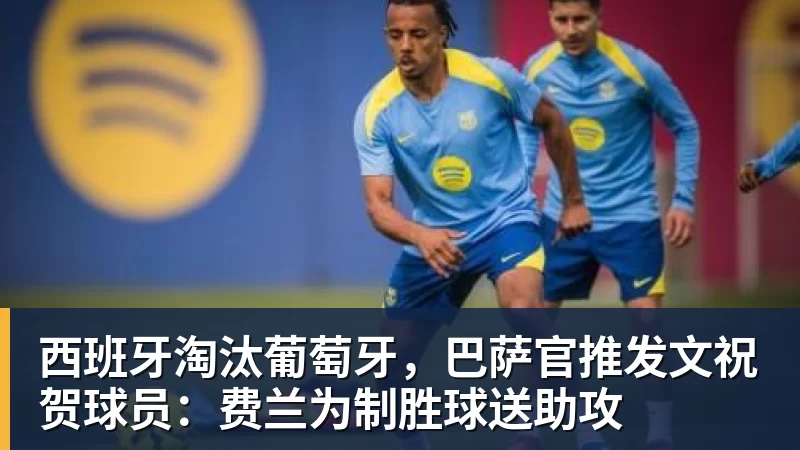西班牙淘汰葡萄牙，巴萨官推发文祝贺球员：费兰为制胜球送助攻