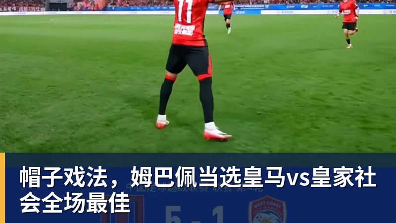 必发官网帽子戏法，姆巴佩当选皇马vs皇家社会全场最佳